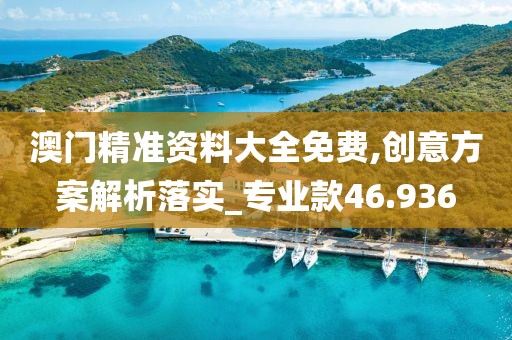 澳门精准资料大全免费,创意方案解析落实_专业款46.936