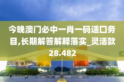 今晚澳门必中一肖一码适囗务目,长期解答解释落实_灵活款28.482