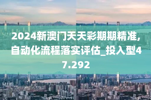 2024新澳门天天彩期期精准,自动化流程落实评估_投入型47.292