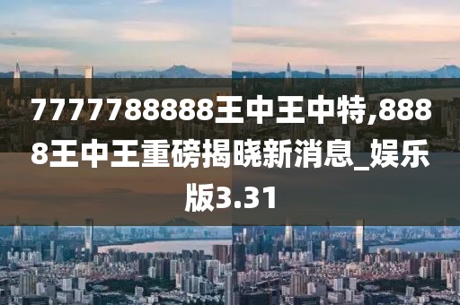 7777788888王中王中特,8888王中王重磅揭晓新消息_娱乐版3.31