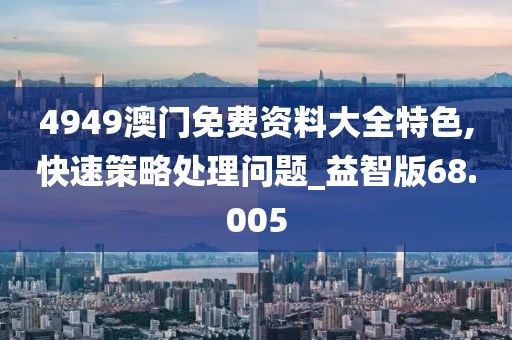 4949澳门免费资料大全特色,快速策略处理问题_益智版68.005