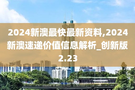 2024新澳最快最新资料,2024新澳速递价值信息解析_创新版2.23