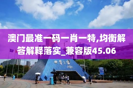 澳门最准一码一肖一特,均衡解答解释落实_兼容版45.06