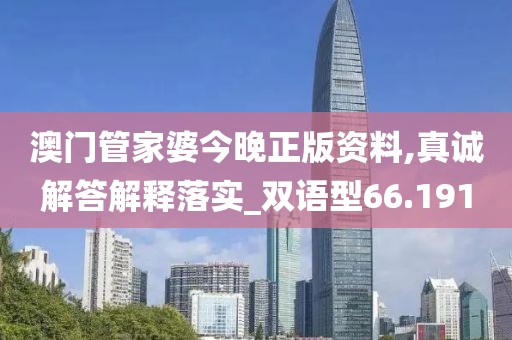 澳门管家婆今晚正版资料,真诚解答解释落实_双语型66.191