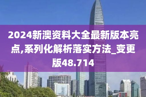 2024新澳资料大全最新版本亮点,系列化解析落实方法_变更版48.714
