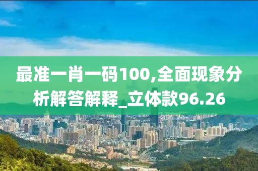 最准一肖一码100,全面现象分析解答解释_立体款96.26