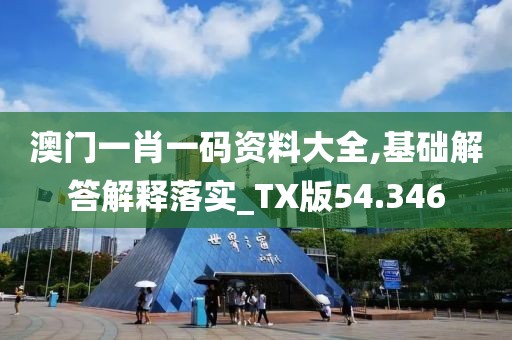 澳门一肖一码资料大全,基础解答解释落实_TX版54.346