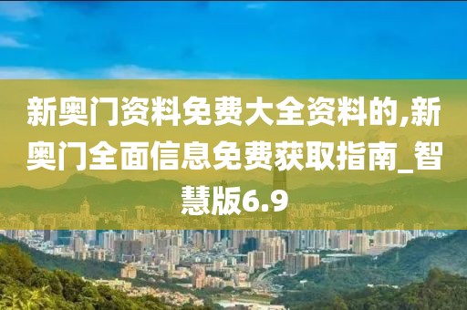 新奥门资料免费大全资料的,新奥门全面信息免费获取指南_智慧版6.9