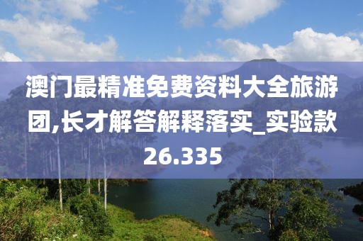 澳门最精准免费资料大全旅游团,长才解答解释落实_实验款26.335