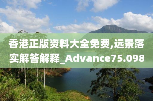 香港正版资料大全免费,远景落实解答解释_Advance75.098