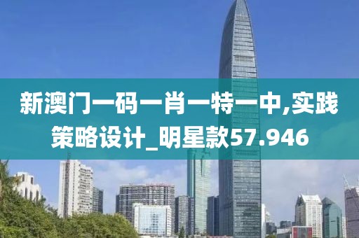 新澳门一码一肖一特一中,实践策略设计_明星款57.946