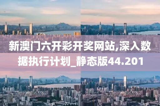 新澳门六开彩开奖网站,深入数据执行计划_静态版44.201