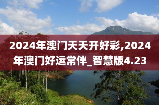 2024年澳门天天开好彩,2024年澳门好运常伴_智慧版4.23