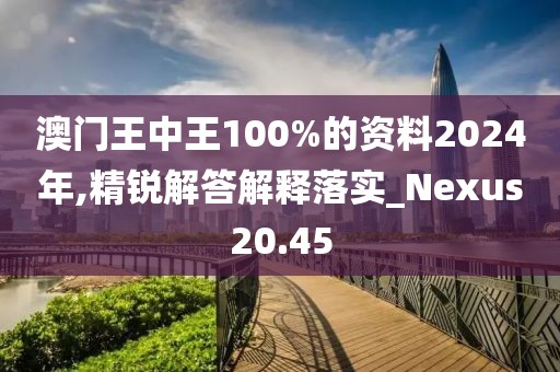 澳门王中王100%的资料2024年,精锐解答解释落实_Nexus20.45
