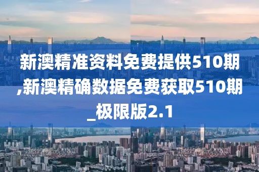 新澳精准资料免费提供510期,新澳精确数据免费获取510期_极限版2.1