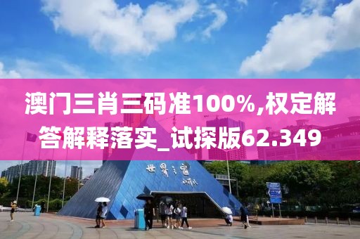澳门三肖三码准100%,权定解答解释落实_试探版62.349