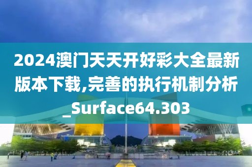 2024澳门天天开好彩大全最新版本下载,完善的执行机制分析_Surface64.303