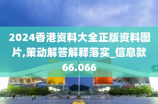 2024香港资料大全正版资料图片,策动解答解释落实_信息款66.066