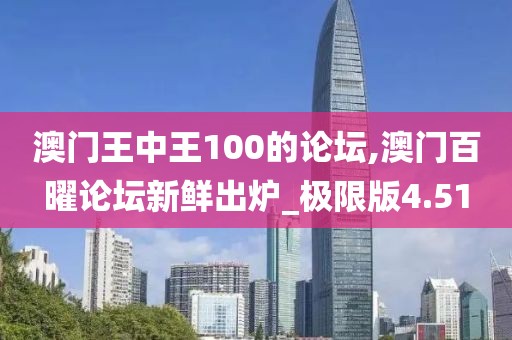 澳门王中王100的论坛,澳门百曜论坛新鲜出炉_极限版4.51