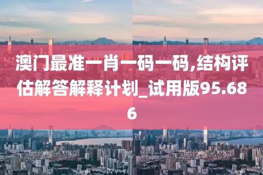 澳门最准一肖一码一码,结构评估解答解释计划_试用版95.686