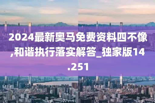 2024最新奥马免费资料四不像,和谐执行落实解答_独家版14.251