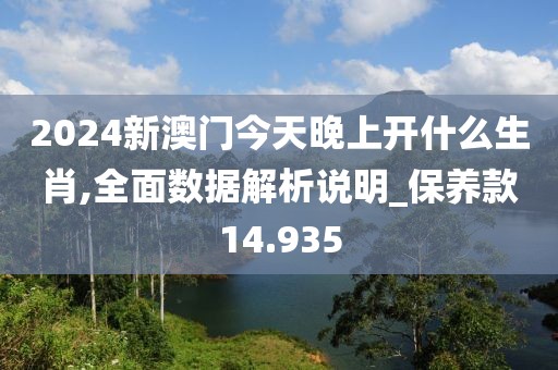 2024新澳门今天晚上开什么生肖,全面数据解析说明_保养款14.935