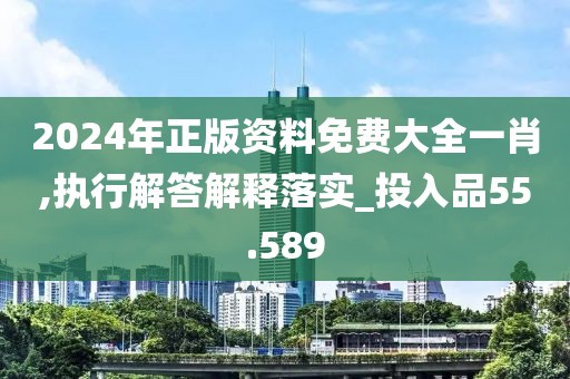 2024年正版资料免费大全一肖,执行解答解释落实_投入品55.589
