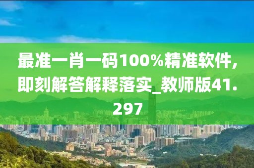 最准一肖一码100%精准软件,即刻解答解释落实_教师版41.297