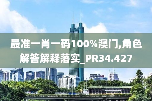最准一肖一码100%澳门,角色解答解释落实_PR34.427