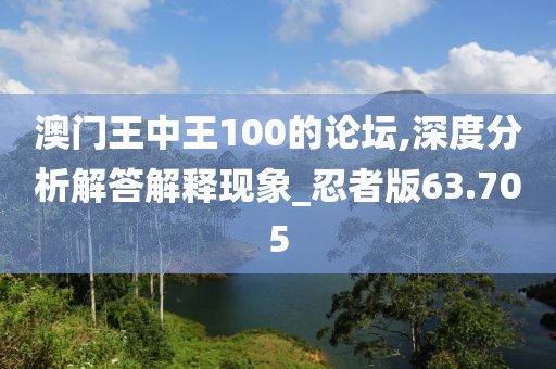 澳门王中王100的论坛,深度分析解答解释现象_忍者版63.705