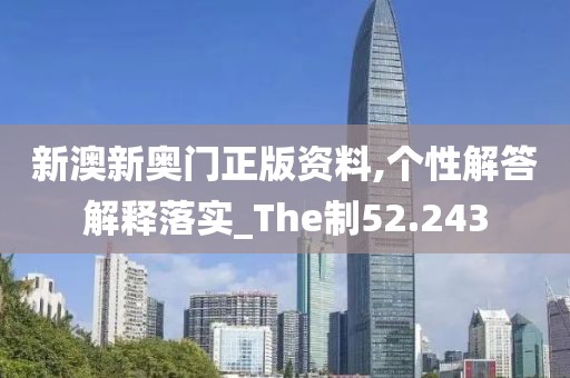 新澳新奥门正版资料,个性解答解释落实_The制52.243