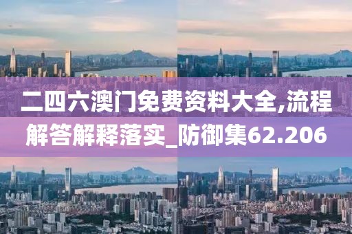 二四六澳门免费资料大全,流程解答解释落实_防御集62.206