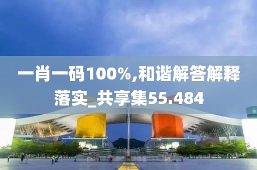 一肖一码100%,和谐解答解释落实_共享集55.484