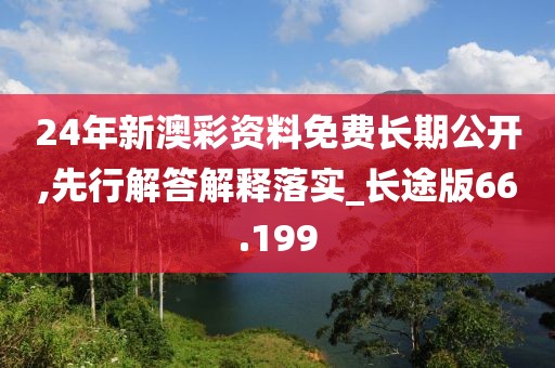 24年新澳彩资料免费长期公开,先行解答解释落实_长途版66.199