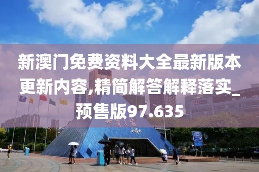 新澳门免费资料大全最新版本更新内容,精简解答解释落实_预售版97.635