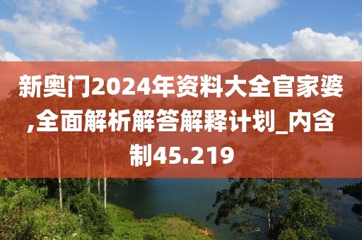 新奥门2024年资料大全官家婆,全面解析解答解释计划_内含制45.219