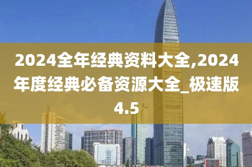 2024全年经典资料大全,2024年度经典必备资源大全_极速版4.5