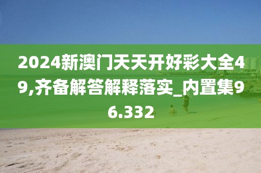 2024新澳门天天开好彩大全49,齐备解答解释落实_内置集96.332