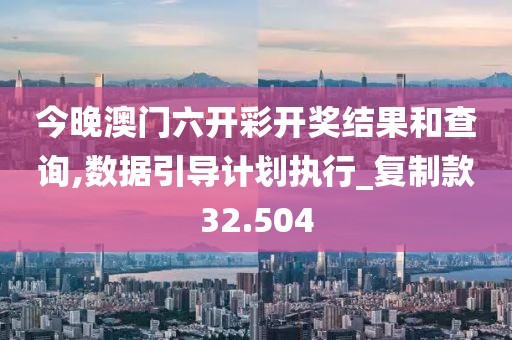 今晚澳门六开彩开奖结果和查询,数据引导计划执行_复制款32.504