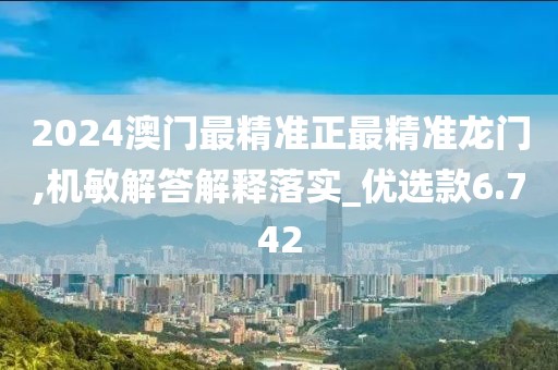 2024澳门最精准正最精准龙门,机敏解答解释落实_优选款6.742