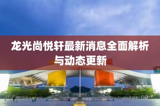 龙光尚悦轩最新消息全面解析与动态更新