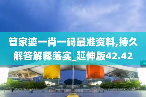 管家婆一肖一码最准资料,持久解答解释落实_延伸版42.42