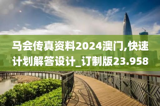 马会传真资料2024澳门,快速计划解答设计_订制版23.958