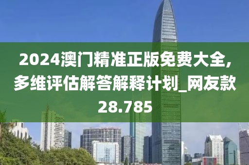 2024澳门精准正版免费大全,多维评估解答解释计划_网友款28.785