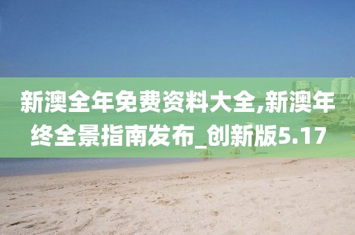 新澳全年免费资料大全,新澳年终全景指南发布_创新版5.17