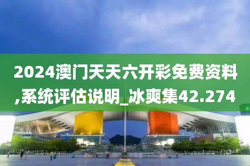 2024澳门天天六开彩免费资料,系统评估说明_冰爽集42.274