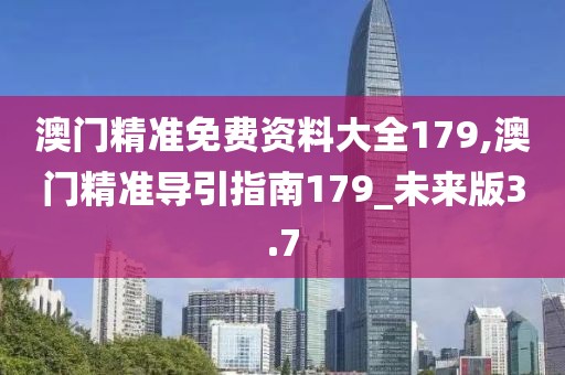 澳门精准免费资料大全179,澳门精准导引指南179_未来版3.7