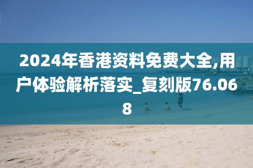 2024年香港资料免费大全,用户体验解析落实_复刻版76.068