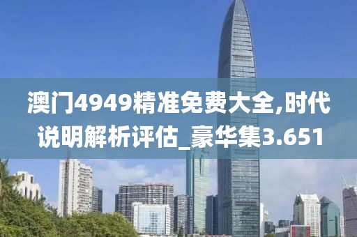 澳门4949精准免费大全,时代说明解析评估_豪华集3.651