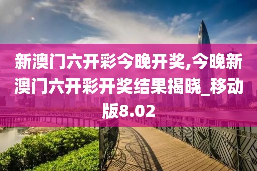 新澳门六开彩今晚开奖,今晚新澳门六开彩开奖结果揭晓_移动版8.02